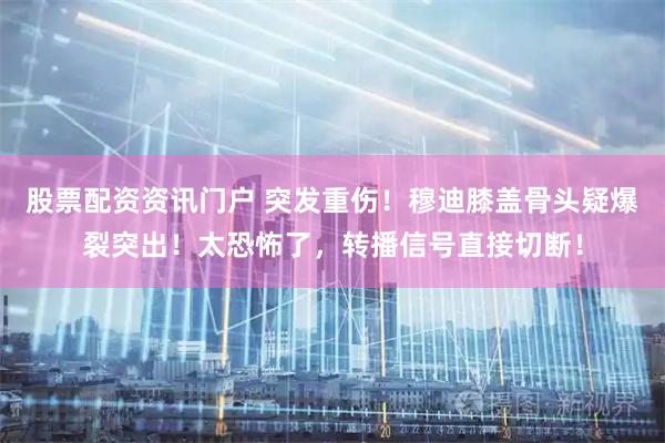 股票配资资讯门户 突发重伤！穆迪膝盖骨头疑爆裂突出！太恐怖了，转播信号直接切断！
