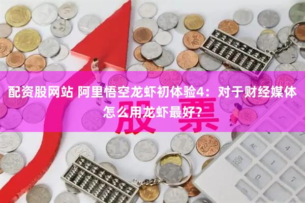 配资股网站 阿里悟空龙虾初体验4：对于财经媒体怎么用龙虾最好？