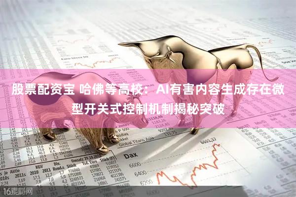 股票配资宝 哈佛等高校：AI有害内容生成存在微型开关式控制机制揭秘突破