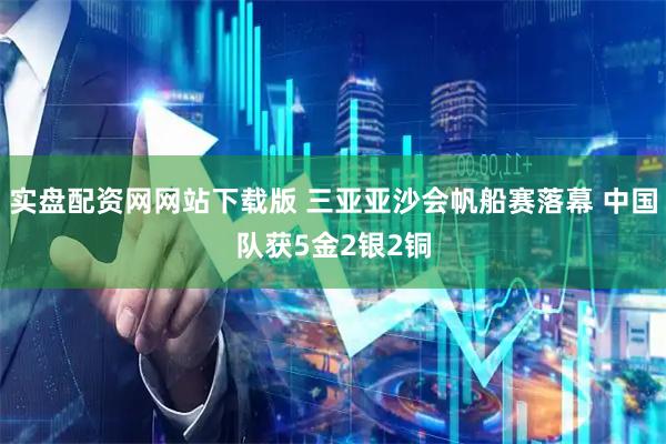 实盘配资网网站下载版 三亚亚沙会帆船赛落幕 中国队获5金2银2铜