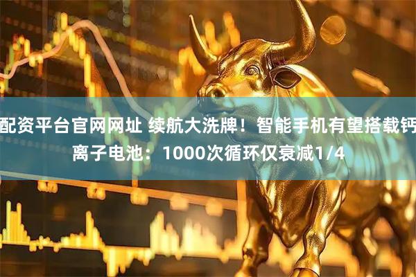 配资平台官网网址 续航大洗牌！智能手机有望搭载钙离子电池：1000次循环仅衰减1/4