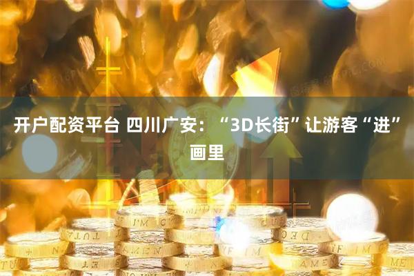 开户配资平台 四川广安：“3D长街”让游客“进”画里