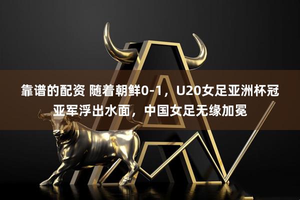 靠谱的配资 随着朝鲜0-1，U20女足亚洲杯冠亚军浮出水面，中国女足无缘加冕