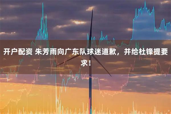 开户配资 朱芳雨向广东队球迷道歉，并给杜锋提要求！