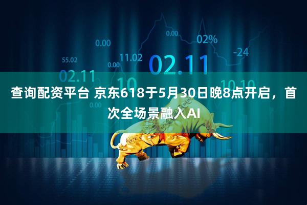 查询配资平台 京东618于5月30日晚8点开启，首次全场景融入AI