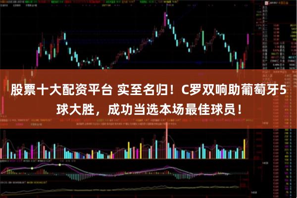 股票十大配资平台 实至名归！C罗双响助葡萄牙5球大胜，成功当选本场最佳球员！