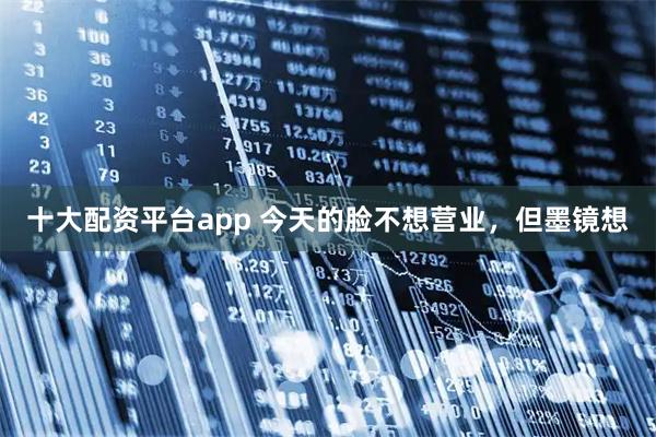 十大配资平台app 今天的脸不想营业，但墨镜想