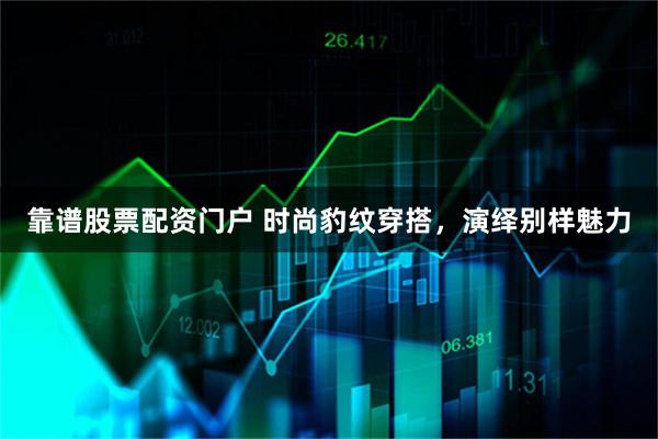 靠谱股票配资门户 时尚豹纹穿搭，演绎别样魅力