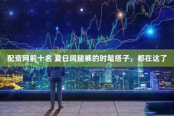 配资网前十名 夏日阔腿裤的时髦搭子，都在这了