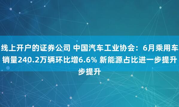 线上开户的证券公司 中国汽车工业协会：6月乘用车销量240.2万辆环比增6.6% 新能源占比进一步提升