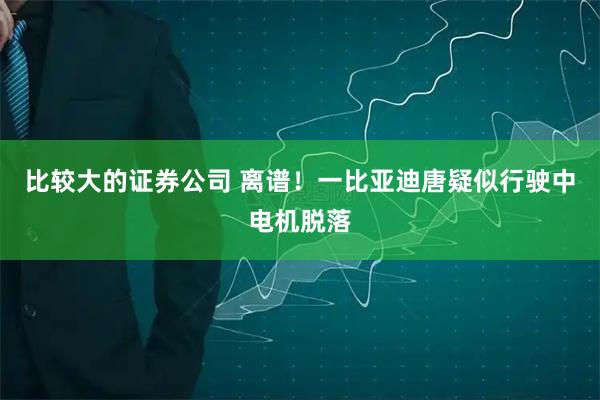 比较大的证券公司 离谱！一比亚迪唐疑似行驶中电机脱落