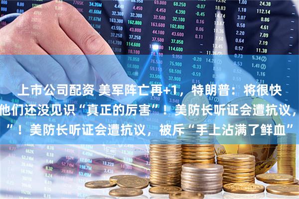 上市公司配资 美军阵亡再+1，特朗普：将很快打击伊朗镐山核设施，他们还没见识“真正的厉害”！美防长听证会遭抗议，被斥“手上沾满了鲜血”