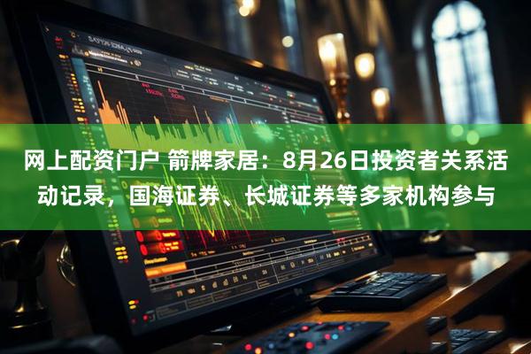 网上配资门户 箭牌家居：8月26日投资者关系活动记录，国海证券、长城证券等多家机构参与