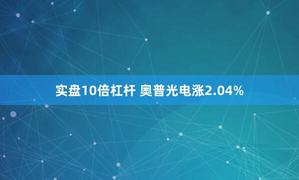 实盘10倍杠杆 奥普光电涨2.04%