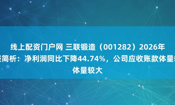 线上配资门户网 三联锻造（001282）2026年中报简析：净利润同比下降44.74%，公司应收账款体量较大